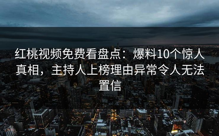 红桃视频免费看盘点：爆料10个惊人真相，主持人上榜理由异常令人无法置信