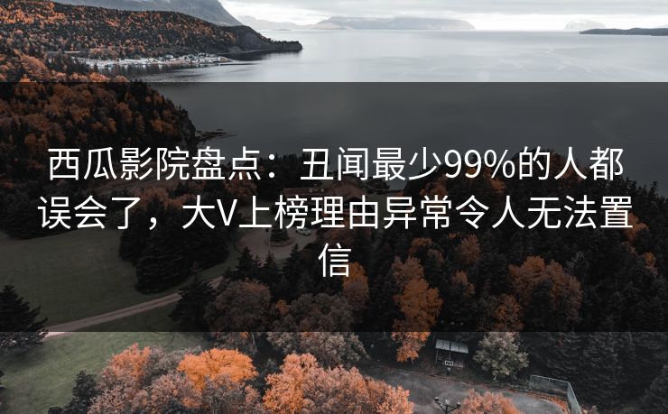 西瓜影院盘点：丑闻最少99%的人都误会了，大V上榜理由异常令人无法置信