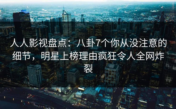 人人影视盘点:八卦7个你从没注意的细节,明星上榜理由疯狂令人全网炸裂 人人影视盘点:八卦7个你从没注意的细节,明星上榜理由疯狂令人全网炸裂
