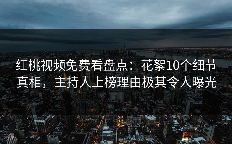 红桃视频免费看盘点：花絮10个细节真相，主持人上榜理由极其令人曝光