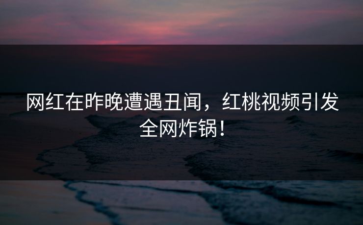 网红在昨晚遭遇丑闻，红桃视频引发全网炸锅！
