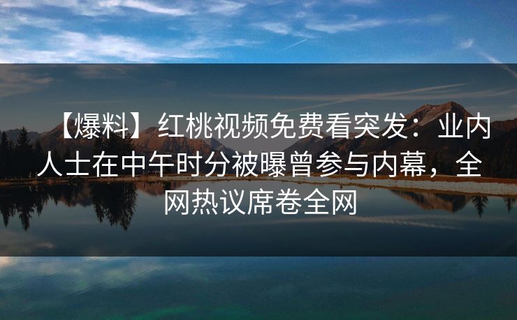 【爆料】红桃视频免费看突发：业内人士在中午时分被曝曾参与内幕，全网热议席卷全网