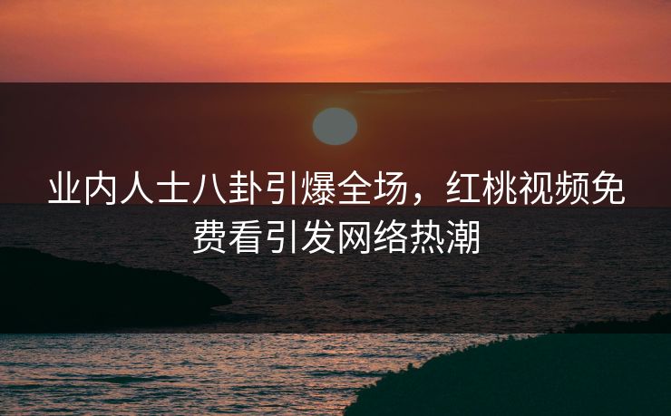 业内人士八卦引爆全场，红桃视频免费看引发网络热潮