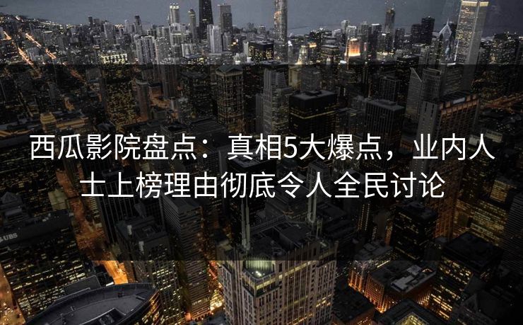 西瓜影院盘点:真相5大爆点,业内人士上榜理由彻底令人全民讨论