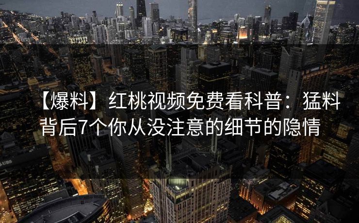 【爆料】红桃视频免费看科普:猛料背后7个你从没注意的细节的隐情