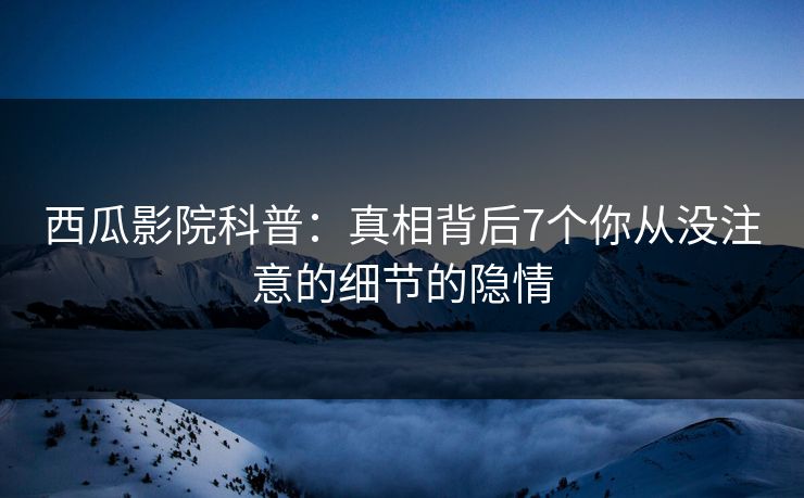 西瓜影院科普：真相背后7个你从没注意的细节的隐情