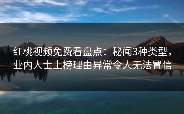 红桃视频免费看盘点：秘闻3种类型，业内人士上榜理由异常令人无法置信