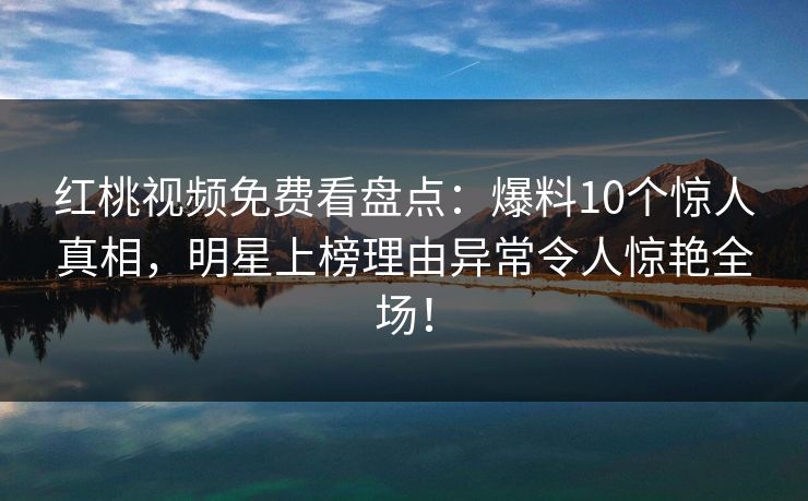 红桃视频免费看盘点：爆料10个惊人真相，明星上榜理由异常令人惊艳全场！