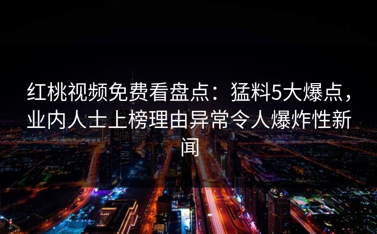 红桃视频免费看盘点：猛料5大爆点，业内人士上榜理由异常令人爆炸性新闻