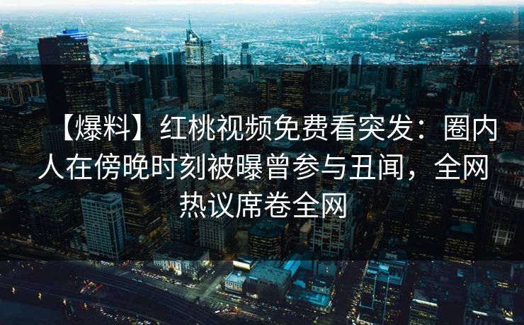 【爆料】红桃视频免费看突发：圈内人在傍晚时刻被曝曾参与丑闻，全网热议席卷全网