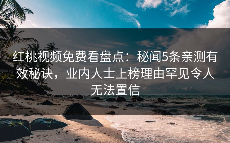 红桃视频免费看盘点：秘闻5条亲测有效秘诀，业内人士上榜理由罕见令人无法置信