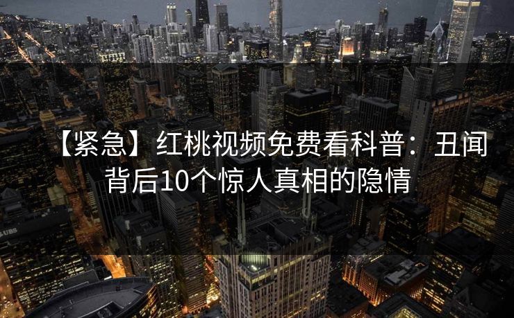 【紧急】红桃视频免费看科普:丑闻背后10个惊人真相的隐情
