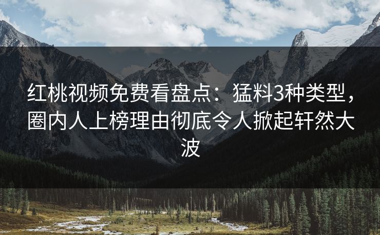 红桃视频免费看盘点:猛料3种类型,圈内人上榜理由彻底令人掀起轩然大波