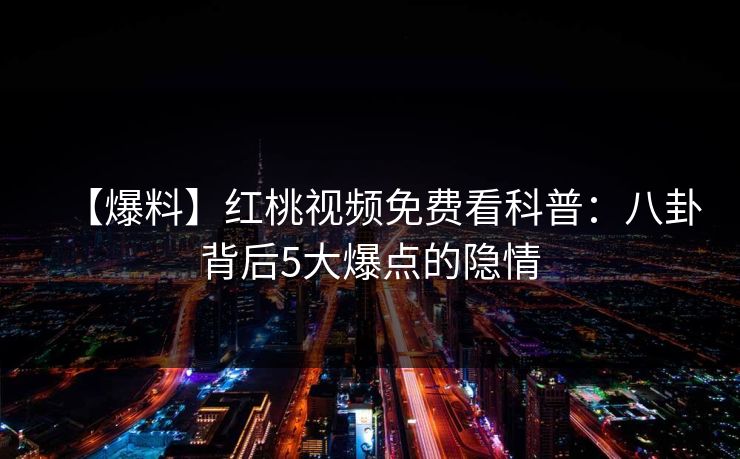 【爆料】红桃视频免费看科普:八卦背后5大爆点的隐情