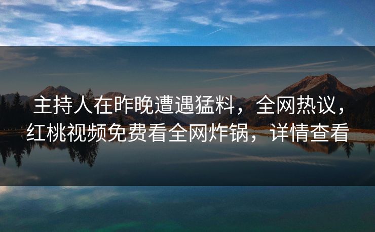 主持人在昨晚遭遇猛料，全网热议，红桃视频免费看全网炸锅，详情查看