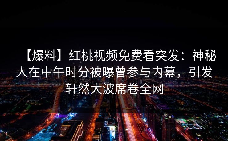 【爆料】红桃视频免费看突发：神秘人在中午时分被曝曾参与内幕，引发轩然大波席卷全网