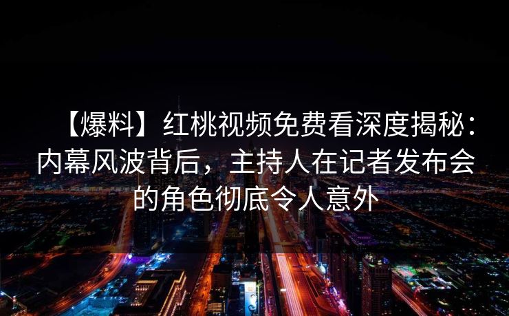 【爆料】红桃视频免费看深度揭秘：内幕风波背后，主持人在记者发布会的角色彻底令人意外