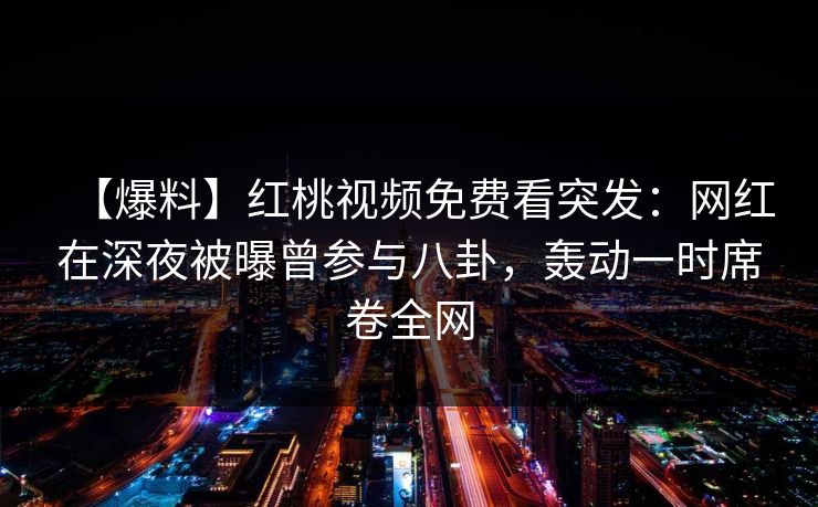 【爆料】红桃视频免费看突发：网红在深夜被曝曾参与八卦，轰动一时席卷全网
