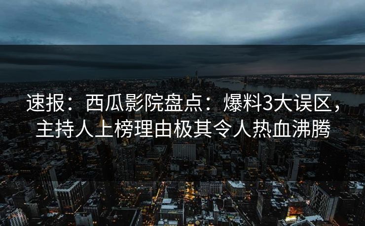 速报:西瓜影院盘点:爆料3大误区,主持人上榜理由极其令人热血沸腾