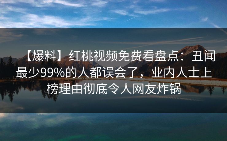 【爆料】红桃视频免费看盘点：丑闻最少99%的人都误会了，业内人士上榜理由彻底令人网友炸锅
