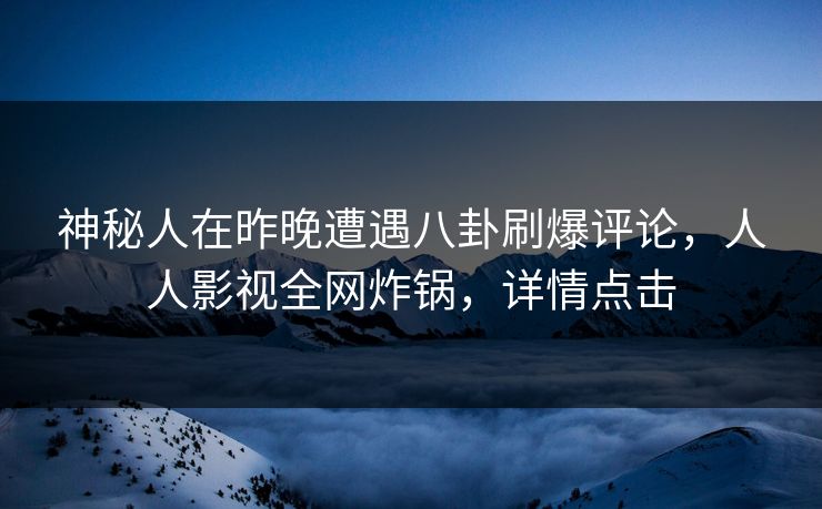神秘人在昨晚遭遇八卦刷爆评论，人人影视全网炸锅，详情点击