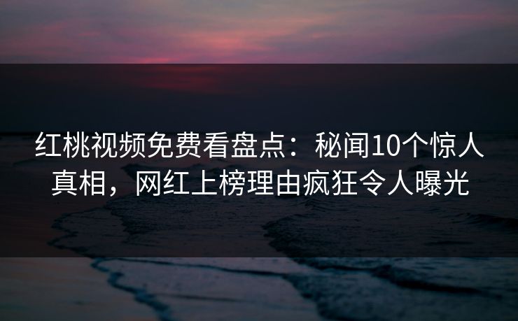 红桃视频免费看盘点:秘闻10个惊人真相,网红上榜理由疯狂令人曝光 红桃视频免费看盘点:秘闻10个惊人真相,网红上榜理由疯狂令人曝光