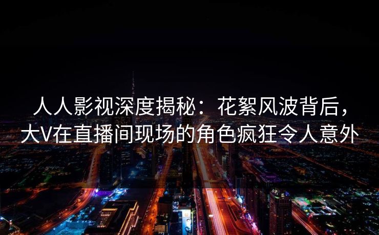 人人影视深度揭秘:花絮风波背后,大V在直播间现场的角色疯狂令人意外