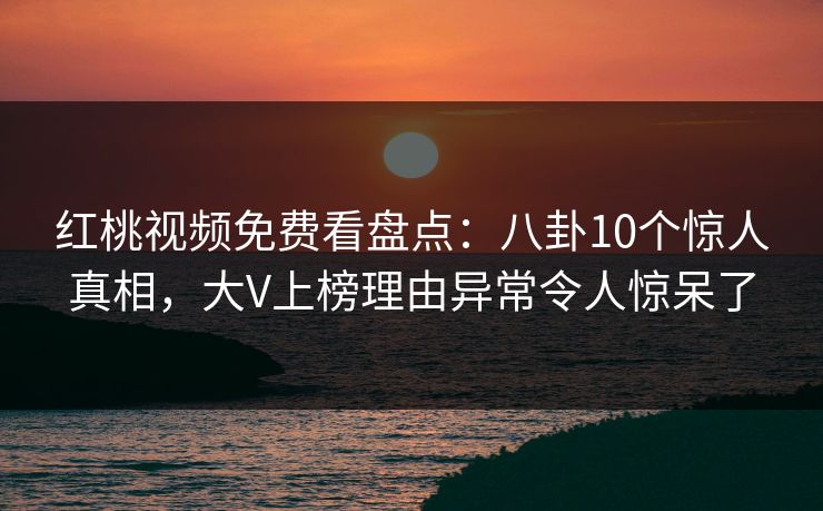 红桃视频免费看盘点:八卦10个惊人真相,大V上榜理由异常令人惊呆了 红桃视频免费看盘点:八卦10个惊人真相,大V上榜理由异常令人惊呆了