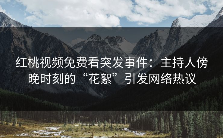 红桃视频免费看突发事件：主持人傍晚时刻的“花絮”引发网络热议
