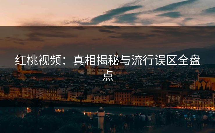 红桃视频：真相揭秘与流行误区全盘点