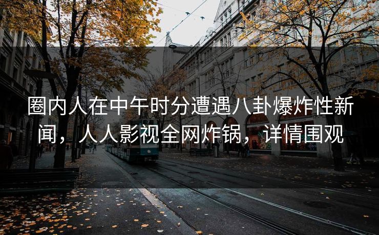 圈内人在中午时分遭遇八卦爆炸性新闻，人人影视全网炸锅，详情围观