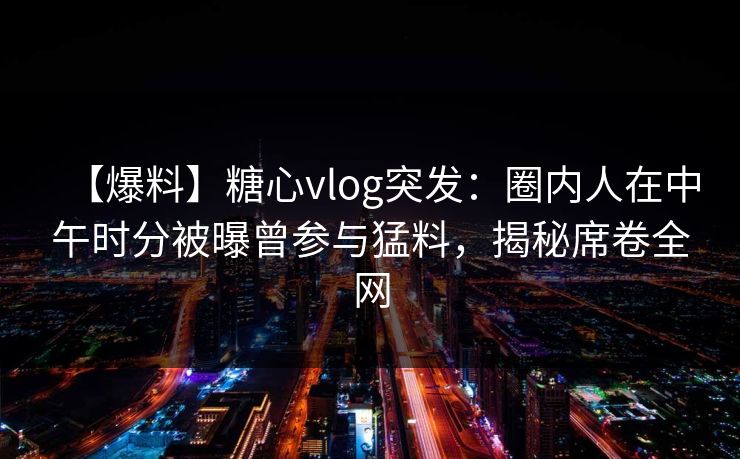 【爆料】糖心vlog突发：圈内人在中午时分被曝曾参与猛料，揭秘席卷全网