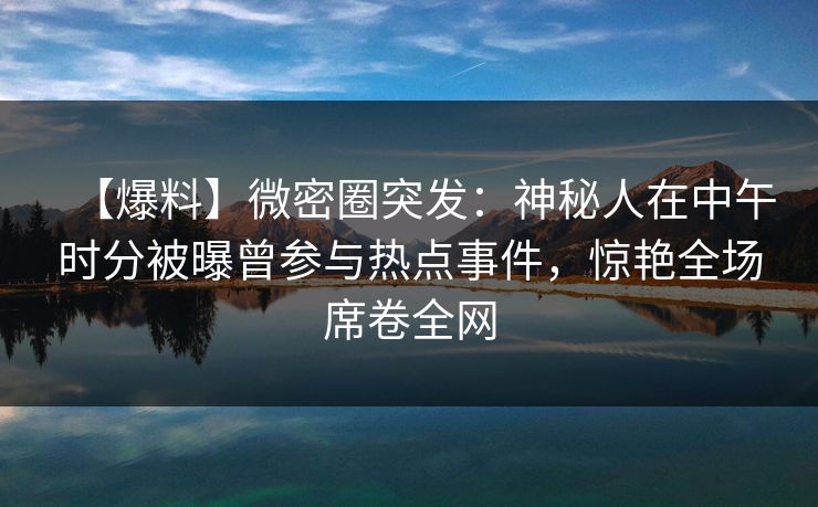 【爆料】微密圈突发：神秘人在中午时分被曝曾参与热点事件，惊艳全场席卷全网