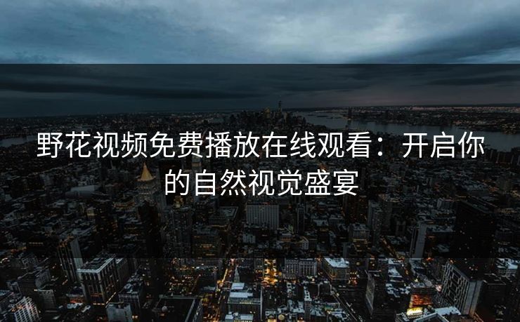 野花视频免费播放在线观看：开启你的自然视觉盛宴