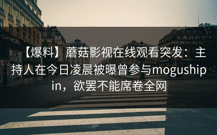 【爆料】蘑菇影视在线观看突发：主持人在今日凌晨被曝曾参与mogushipin，欲罢不能席卷全网