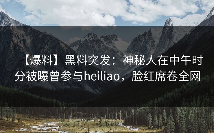 【爆料】黑料突发：神秘人在中午时分被曝曾参与heiliao，脸红席卷全网