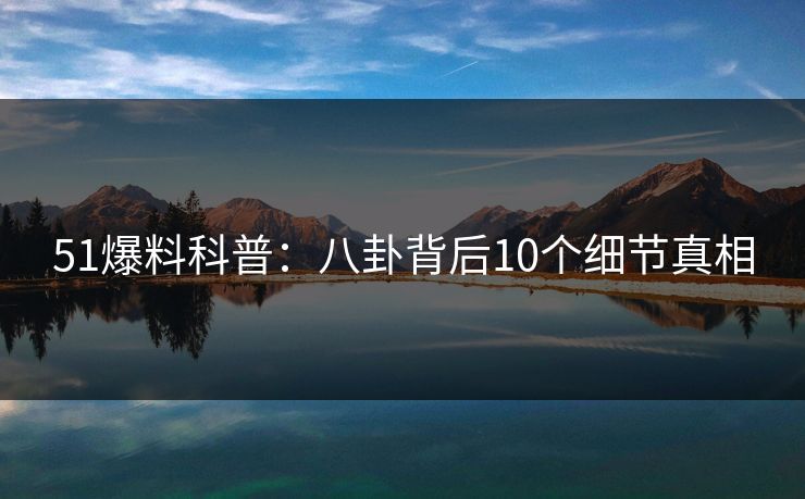 51爆料科普：八卦背后10个细节真相