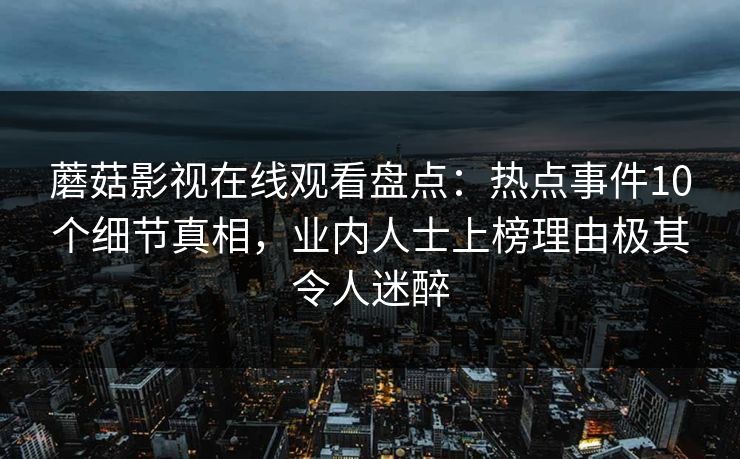 蘑菇影视在线观看盘点：热点事件10个细节真相，业内人士上榜理由极其令人迷醉