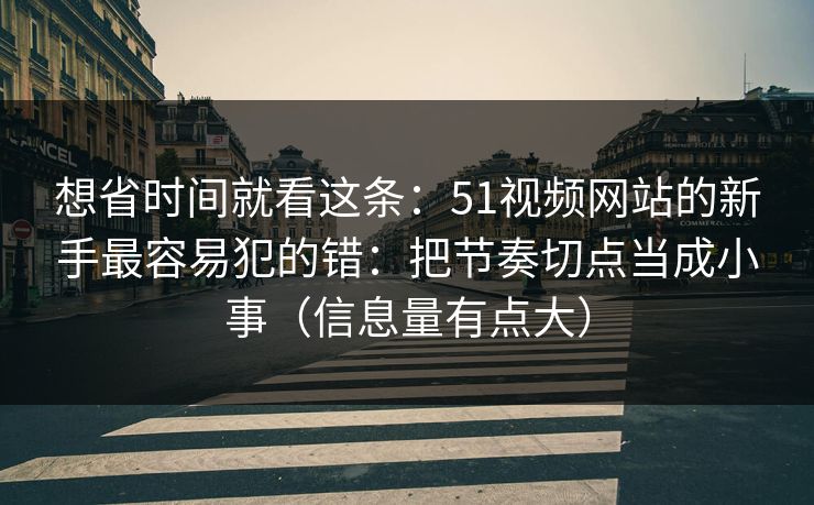 想省时间就看这条：51视频网站的新手最容易犯的错：把节奏切点当成小事（信息量有点大）