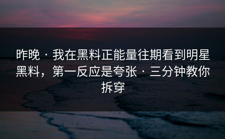 昨晚 · 我在黑料正能量往期看到明星黑料，第一反应是夸张 · 三分钟教你拆穿