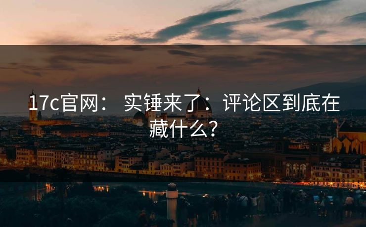 17c官网： 实锤来了：评论区到底在藏什么？