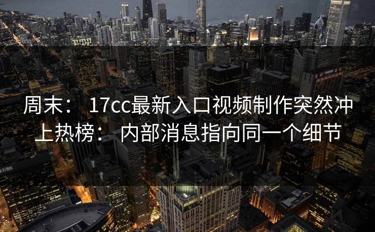 周末: 17cc最新入口视频制作突然冲上热榜: 内部消息指向同一个细节