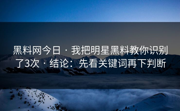 黑料网今日 · 我把明星黑料教你识别了3次 · 结论:先看关键词再下判断