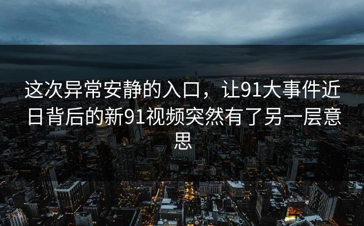 这次异常安静的入口，让91大事件近日背后的新91视频突然有了另一层意思