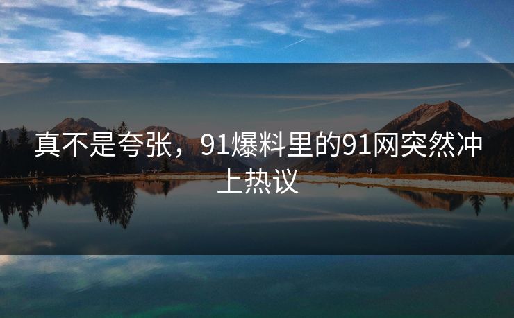 真不是夸张，91爆料里的91网突然冲上热议