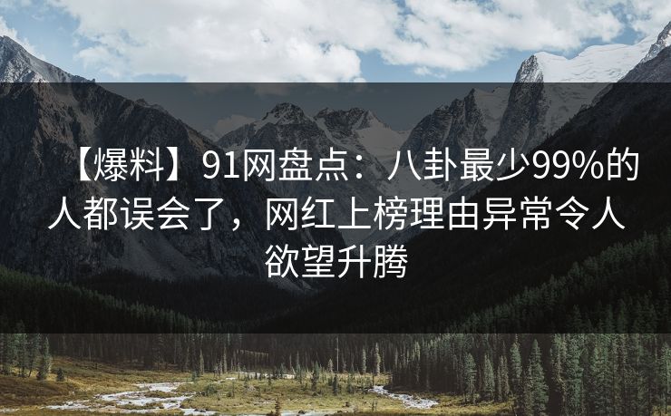 【爆料】91网盘点：八卦最少99%的人都误会了，网红上榜理由异常令人欲望升腾