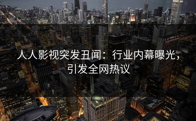 人人影视突发丑闻：行业内幕曝光，引发全网热议