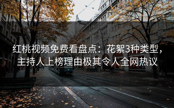 红桃视频免费看盘点：花絮3种类型，主持人上榜理由极其令人全网热议