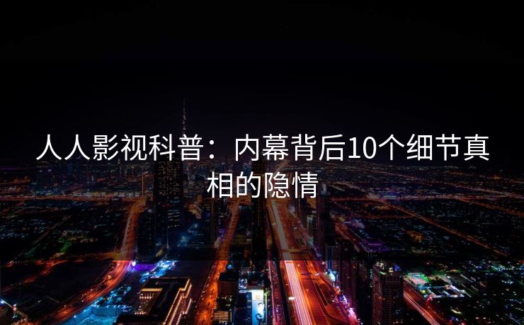 人人影视科普：内幕背后10个细节真相的隐情