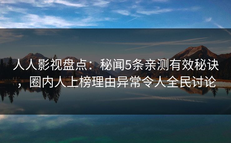 人人影视盘点:秘闻5条亲测有效秘诀,圈内人上榜理由异常令人全民讨论
